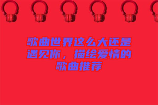 歌曲世界這么大還是遇見你，描繪愛情的歌曲推薦