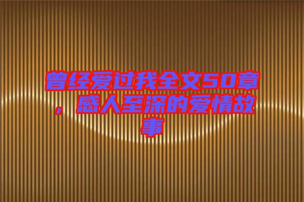 曾經(jīng)愛過我全文50章，感人至深的愛情故事