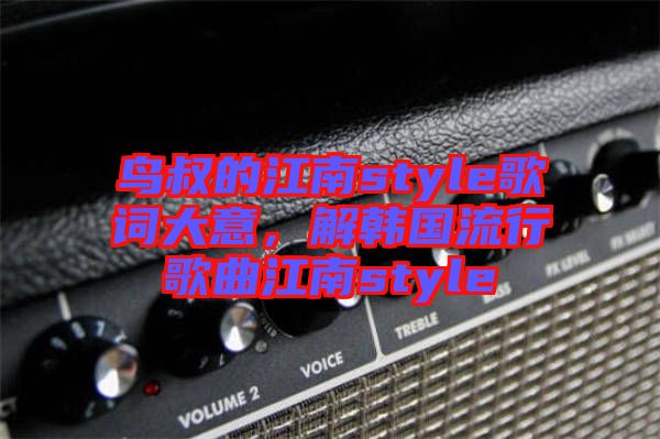 鳥叔的江南style歌詞大意，解韓國流行歌曲江南style