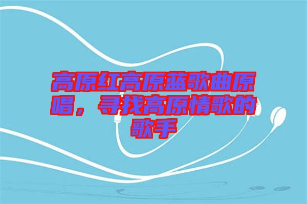 高原紅高原藍(lán)歌曲原唱，尋找高原情歌的歌手
