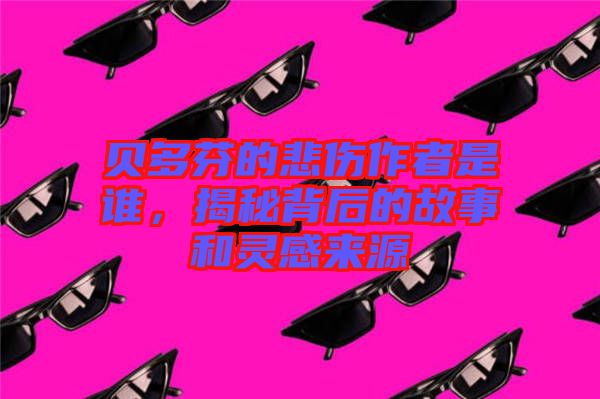 貝多芬的悲傷作者是誰，揭秘背后的故事和靈感來源