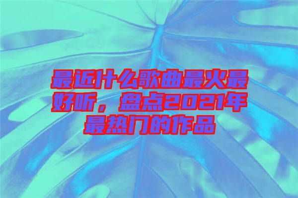 最近什么歌曲最火最好聽(tīng)，盤(pán)點(diǎn)2021年最熱門(mén)的作品