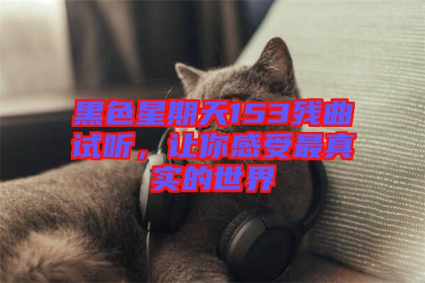 黑色星期天153殘曲試聽，讓你感受最真實的世界