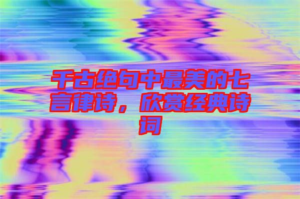 千古絕句中最美的七言律詩，欣賞經(jīng)典詩詞