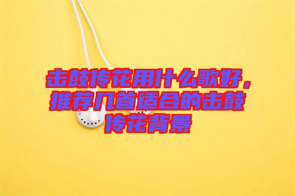 擊鼓傳花用什么歌好，推薦幾首適合的擊鼓傳花背景