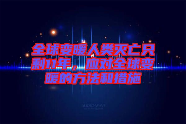 全球變暖人類滅亡只剩11年，應(yīng)對全球變暖的方法和措施