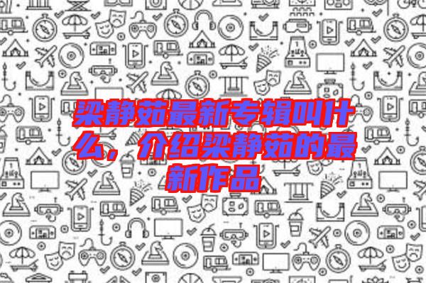 梁靜茹最新專輯叫什么，介紹梁靜茹的最新作品