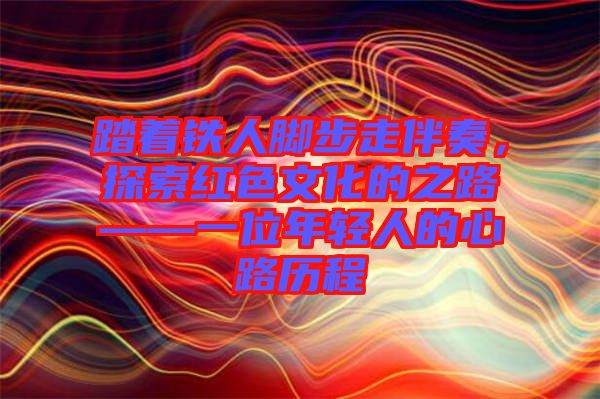踏著鐵人腳步走伴奏，探索紅色文化的之路——一位年輕人的心路歷程