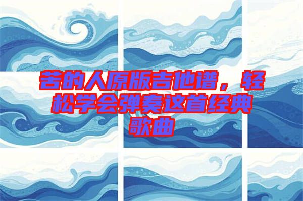 苦的人原版吉他譜，輕松學(xué)會(huì)彈奏這首經(jīng)典歌曲