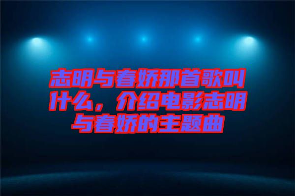 志明與春嬌那首歌叫什么，介紹電影志明與春嬌的主題曲