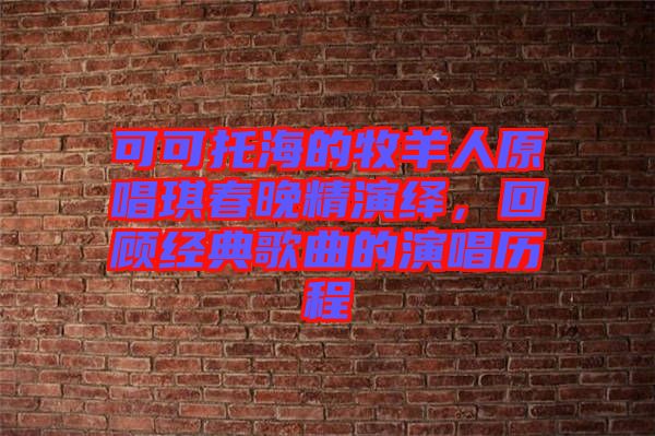 可可托海的牧羊人原唱琪春晚精演繹，回顧經(jīng)典歌曲的演唱?dú)v程
