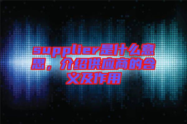 supplier是什么意思，介紹供應(yīng)商的含義及作用