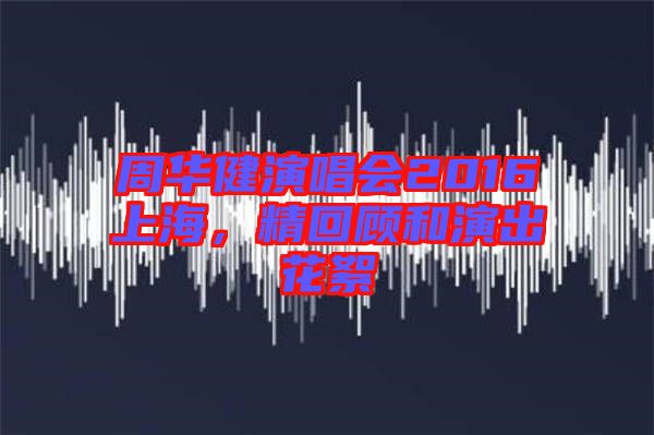 周華健演唱會2016上海，精回顧和演出花絮