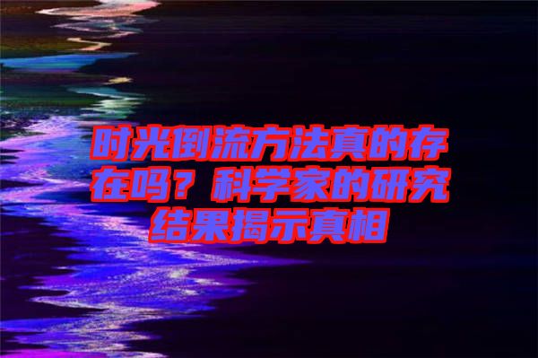 時光倒流方法真的存在嗎？科學(xué)家的研究結(jié)果揭示真相
