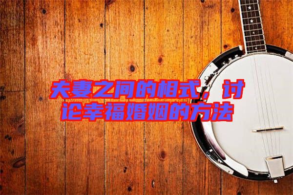 夫妻之間的相式，討論幸?；橐龅姆椒? width=