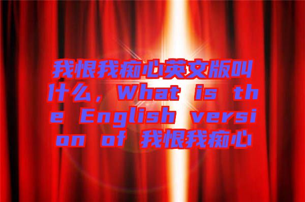 我恨我癡心英文版叫什么，What is the English version of 我恨我癡心