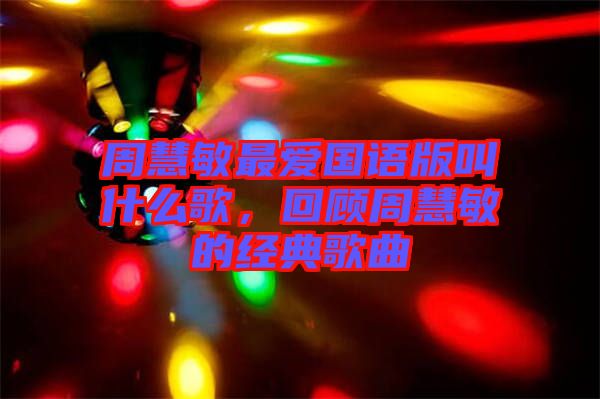 周慧敏最愛國語版叫什么歌，回顧周慧敏的經(jīng)典歌曲