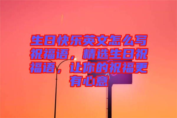 生日快樂英文怎么寫祝福語，精選生日祝福語，讓你的祝福更有心意