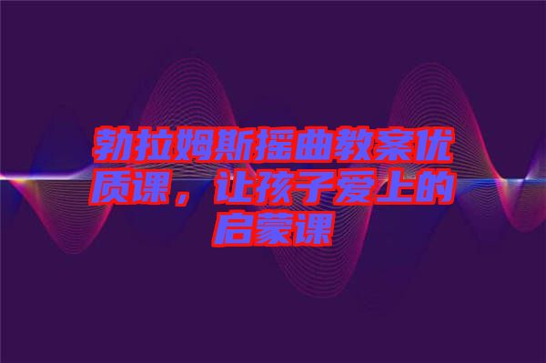 勃拉姆斯搖曲教案優(yōu)質(zhì)課，讓孩子愛上的啟蒙課