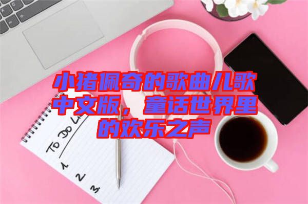 小豬佩奇的歌曲兒歌中文版，童話世界里的歡樂之聲
