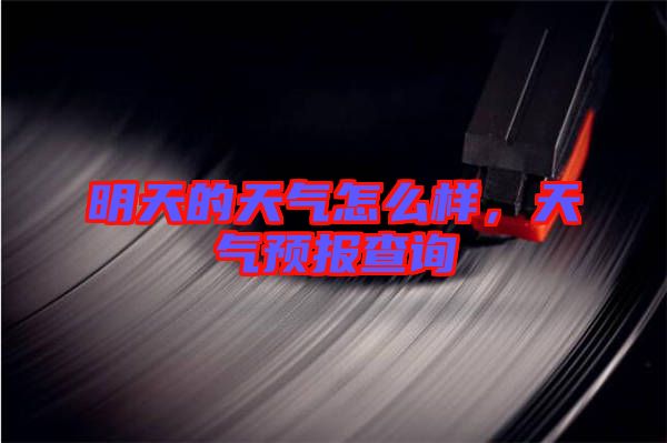 明天的天氣怎么樣，天氣預(yù)報(bào)查詢