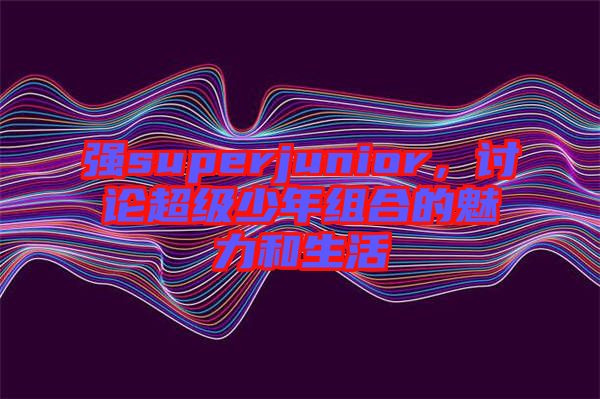 強(qiáng)superjunior，討論超級(jí)少年組合的魅力和生活