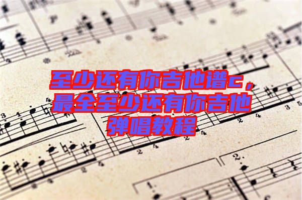 至少還有你吉他譜c，最全至少還有你吉他彈唱教程