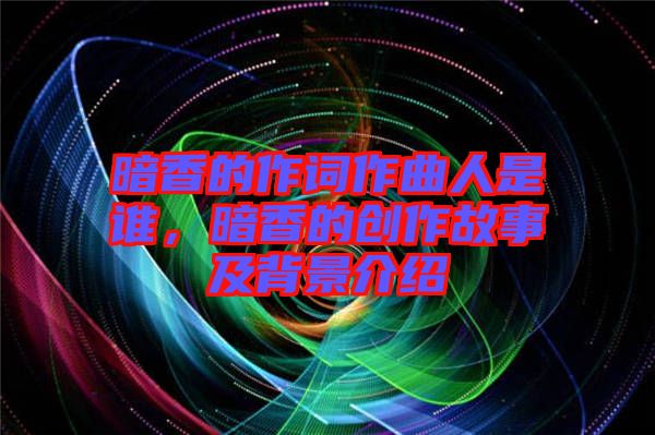 暗香的作詞作曲人是誰，暗香的創(chuàng)作故事及背景介紹