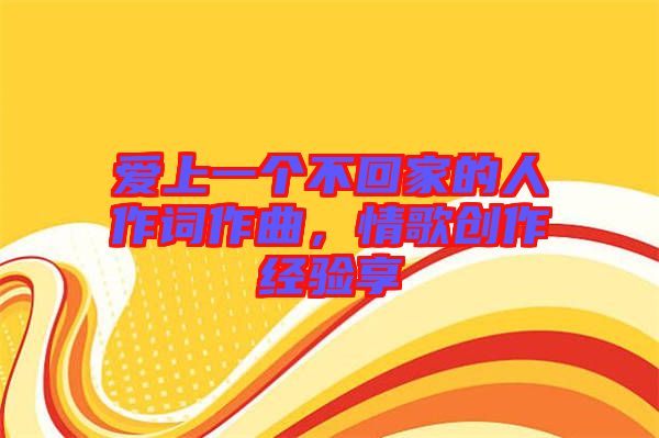 愛上一個(gè)不回家的人作詞作曲，情歌創(chuàng)作經(jīng)驗(yàn)享