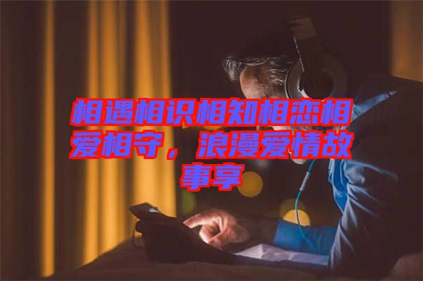 相遇相識(shí)相知相戀相愛相守，浪漫愛情故事享