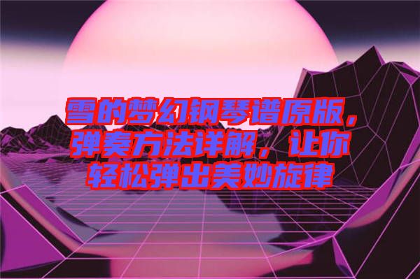 雪的夢幻鋼琴譜原版，彈奏方法詳解，讓你輕松彈出美妙旋律