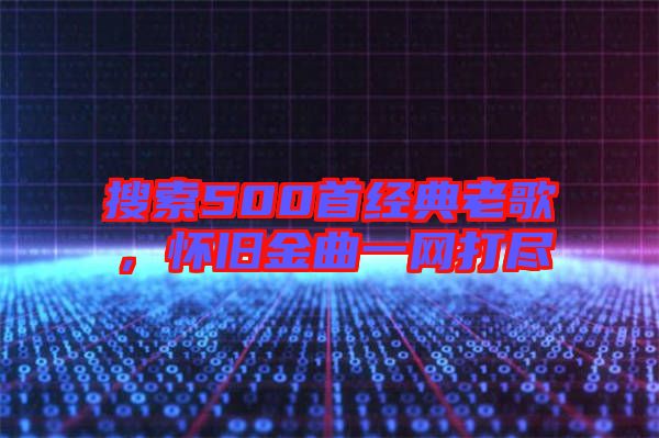 搜索500首經(jīng)典老歌，懷舊金曲一網(wǎng)打盡