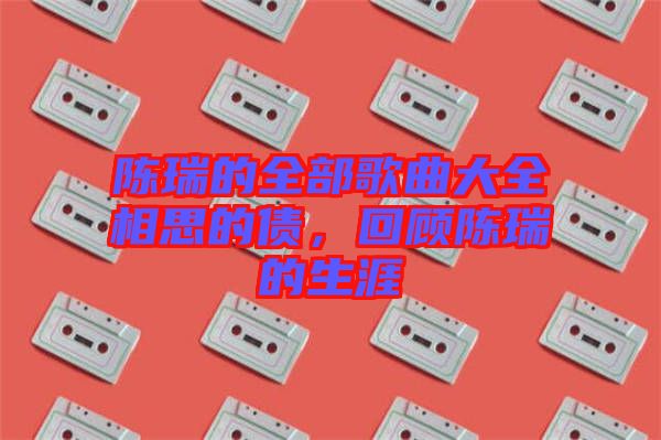 陳瑞的全部歌曲大全相思的債，回顧陳瑞的生涯