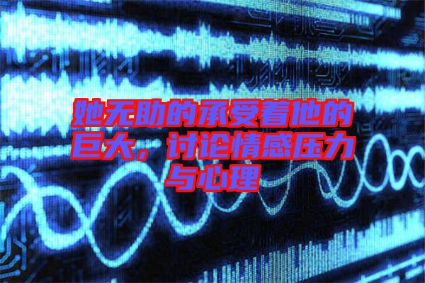 她無助的承受著他的巨大，討論情感壓力與心理