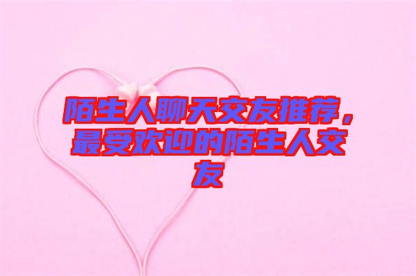 陌生人聊天交友推薦，最受歡迎的陌生人交友