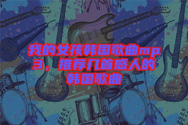 我的女孩韓國歌曲mp3，推薦幾首感人的韓國歌曲