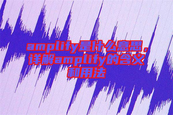 amplify是什么意思，詳解amplify的含義和用法