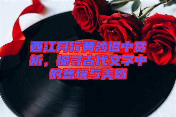 西江月行黃沙道中賞析，探尋古代文學中的意境與美感