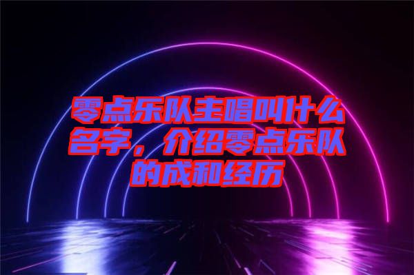 零點(diǎn)樂隊(duì)主唱叫什么名字，介紹零點(diǎn)樂隊(duì)的成和經(jīng)歷