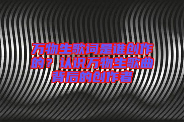 萬物生歌詞是誰創(chuàng)作的？認識萬物生歌曲背后的創(chuàng)作者