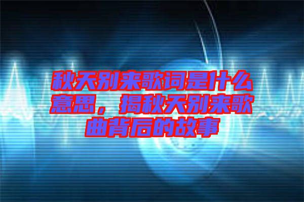 秋天別來歌詞是什么意思，揭秋天別來歌曲背后的故事