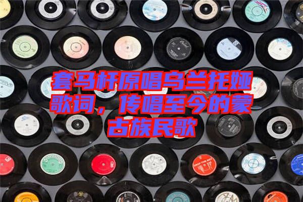 套馬桿原唱烏蘭托婭歌詞，傳唱至今的蒙古族民歌