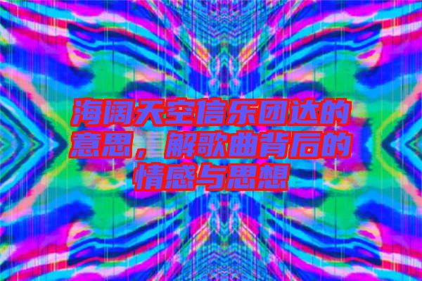 海闊天空信樂團(tuán)達(dá)的意思，解歌曲背后的情感與思想