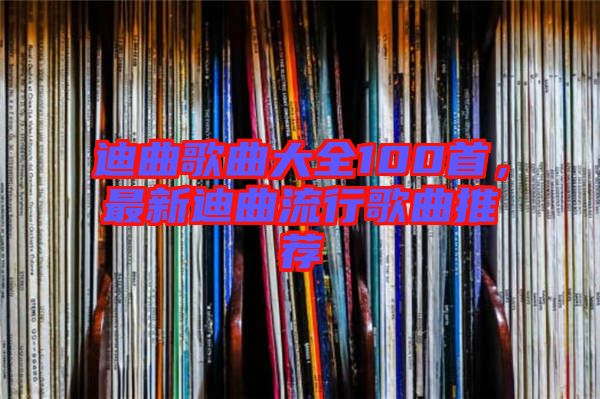 迪曲歌曲大全100首，最新迪曲流行歌曲推薦