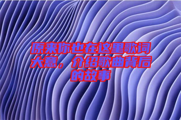 原來(lái)你也在這里歌詞大意，介紹歌曲背后的故事