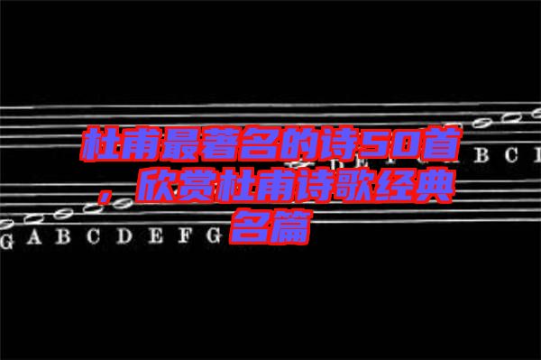 杜甫最著名的詩50首，欣賞杜甫詩歌經(jīng)典名篇