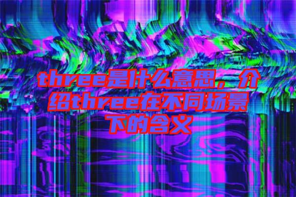 three是什么意思，介紹three在不同場(chǎng)景下的含義