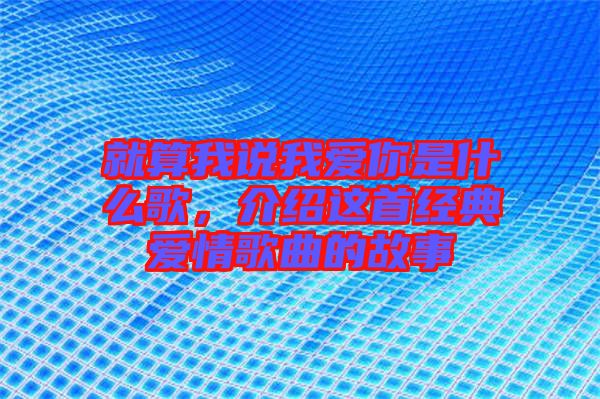 就算我說我愛你是什么歌，介紹這首經(jīng)典愛情歌曲的故事