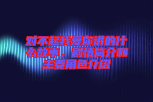 對不起我愛你講的什么故事，劇情簡介和主要角色介紹