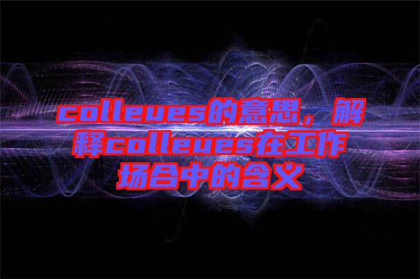 colleues的意思，解釋colleues在工作場(chǎng)合中的含義